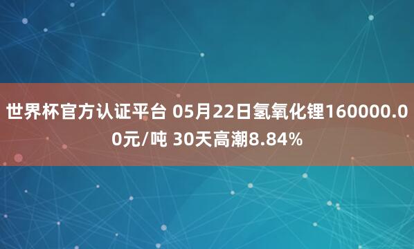 世界杯官方认证平台 05月22日氢氧化锂160000.00元/吨 30天高潮8.84%