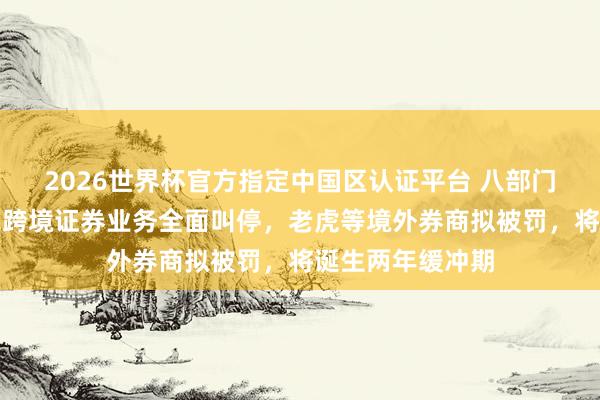 2026世界杯官方指定中国区认证平台 八部门重拳整治！犯罪跨境证券业务全面叫停，老虎等境外券商拟被罚，将诞生两年缓冲期