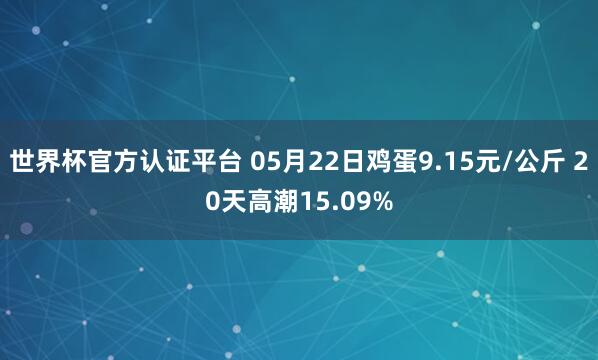 世界杯官方认证平台 05月22日鸡蛋9.15元/公斤 20天高潮15.09%