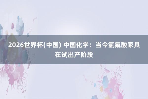 2026世界杯(中国) 中国化学：当今氢氟酸家具在试出产阶段