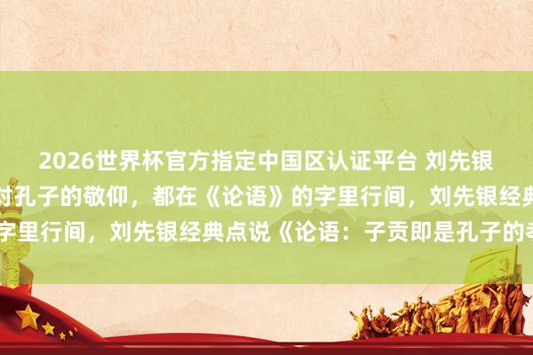 2026世界杯官方指定中国区认证平台 刘先银经典点说《论语》子贡对孔子的敬仰，都在《论语》的字里行间，刘先银经典点说《论语：子贡即是孔子的孝顺》