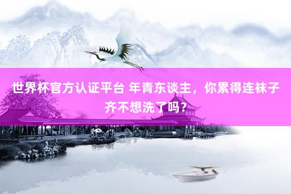 世界杯官方认证平台 年青东谈主，你累得连袜子齐不想洗了吗？