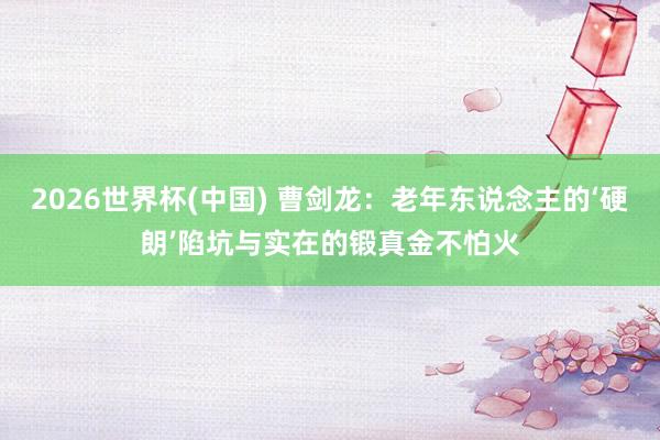 2026世界杯(中国) 曹剑龙：老年东说念主的‘硬朗’陷坑与实在的锻真金不怕火