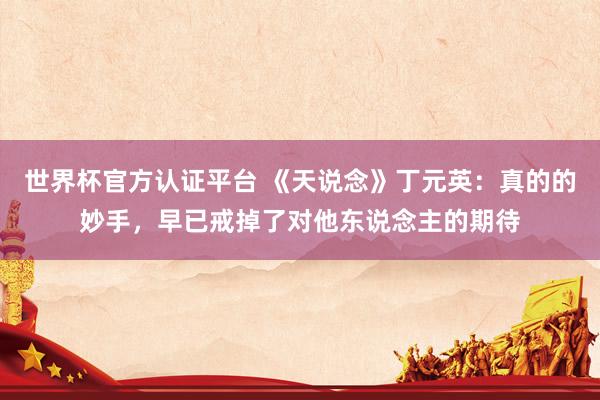 世界杯官方认证平台 《天说念》丁元英：真的的妙手，早已戒掉了对他东说念主的期待