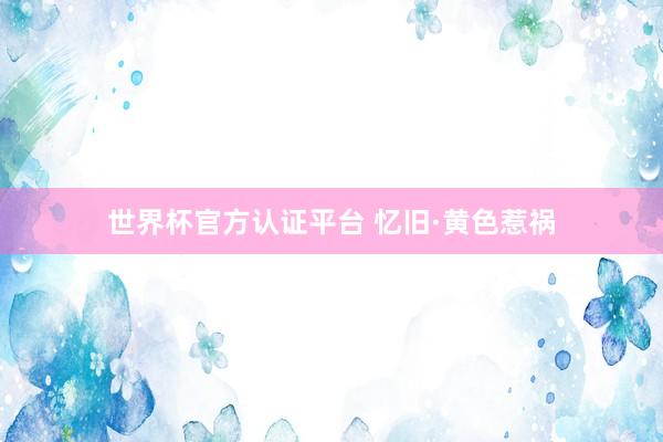 世界杯官方认证平台 忆旧·黄色惹祸
