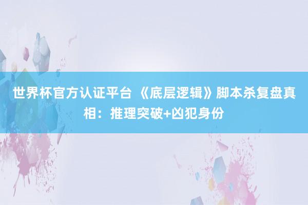 世界杯官方认证平台 《底层逻辑》脚本杀复盘真相：推理突破+凶犯身份