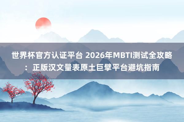 世界杯官方认证平台 2026年MBTI测试全攻略：正版汉文量表原土巨擘平台避坑指南