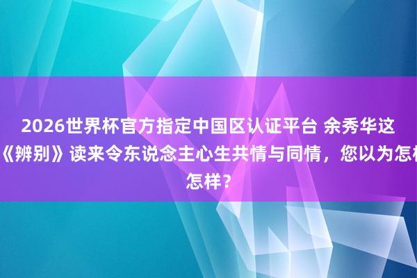 2026世界杯官方指定中国区认证平台 余秀华这首《辨别》读来令东说念主心生共情与同情，您以为怎样？