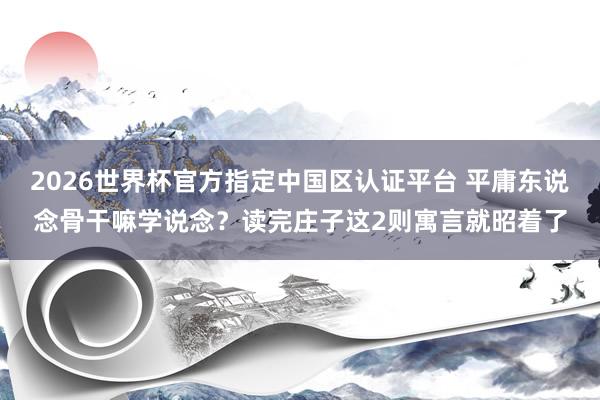 2026世界杯官方指定中国区认证平台 平庸东说念骨干嘛学说念？读完庄子这2则寓言就昭着了