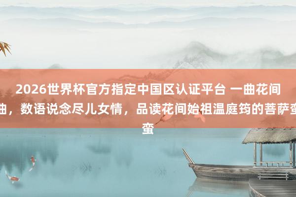 2026世界杯官方指定中国区认证平台 一曲花间曲，数语说念尽儿女情，品读花间始祖温庭筠的菩萨蛮