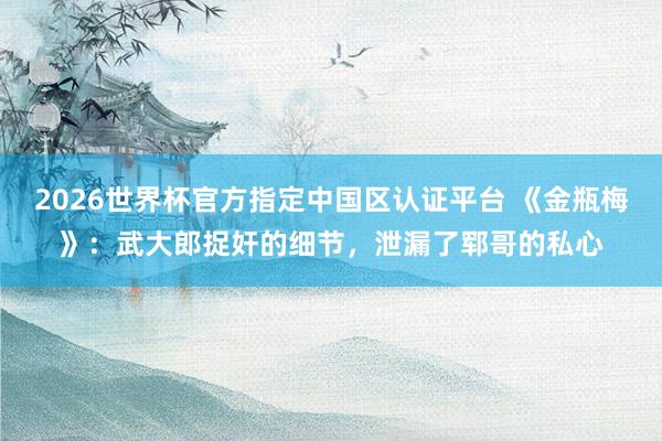 2026世界杯官方指定中国区认证平台 《金瓶梅》：武大郎捉奸的细节，泄漏了郓哥的私心