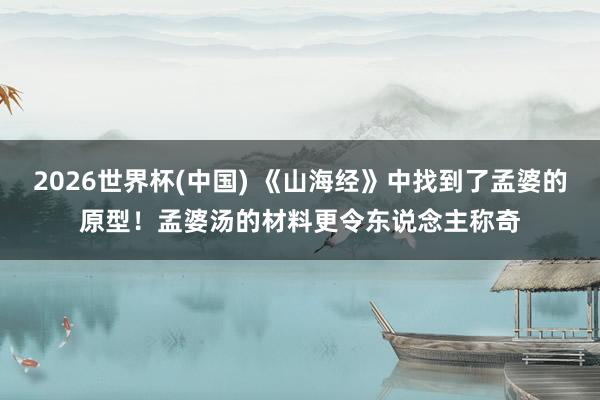 2026世界杯(中国) 《山海经》中找到了孟婆的原型！孟婆汤的材料更令东说念主称奇