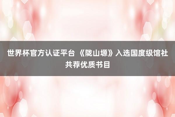世界杯官方认证平台 《陇山塬》入选国度级馆社共荐优质书目