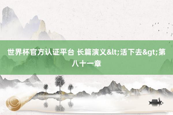 世界杯官方认证平台 长篇演义<活下去>第八十一章