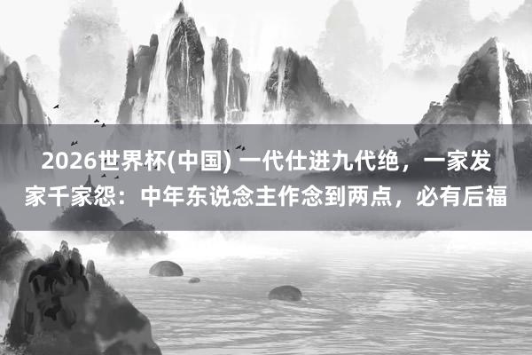 2026世界杯(中国) 一代仕进九代绝，一家发家千家怨：中年东说念主作念到两点，必有后福