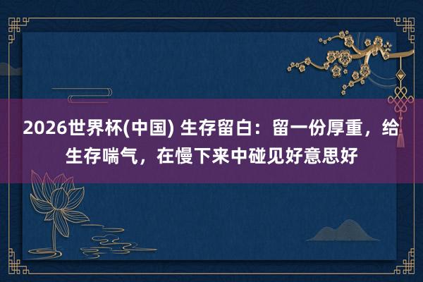 2026世界杯(中国) 生存留白：留一份厚重，给生存喘气，在慢下来中碰见好意思好