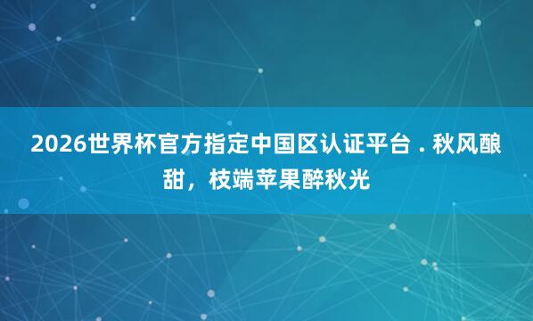2026世界杯官方指定中国区认证平台 . 秋风酿甜，枝端苹果醉秋光