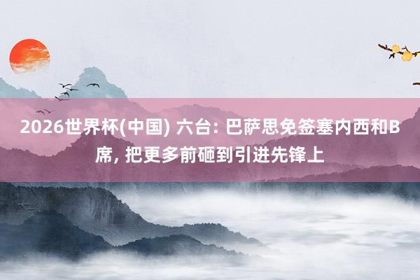 2026世界杯(中国) 六台: 巴萨思免签塞内西和B席， 把更多前砸到引进先锋上