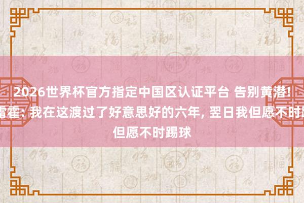 2026世界杯官方指定中国区认证平台 告别黄潜! 帕雷霍: 我在这渡过了好意思好的六年， 翌日我但愿不时踢球