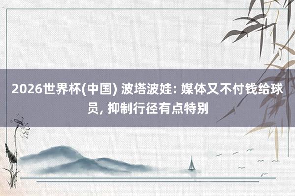 2026世界杯(中国) 波塔波娃: 媒体又不付钱给球员， 抑制行径有点特别