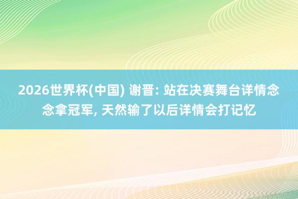 2026世界杯(中国) 谢晋: 站在决赛舞台详情念念拿冠军， 天然输了以后详情会打记忆