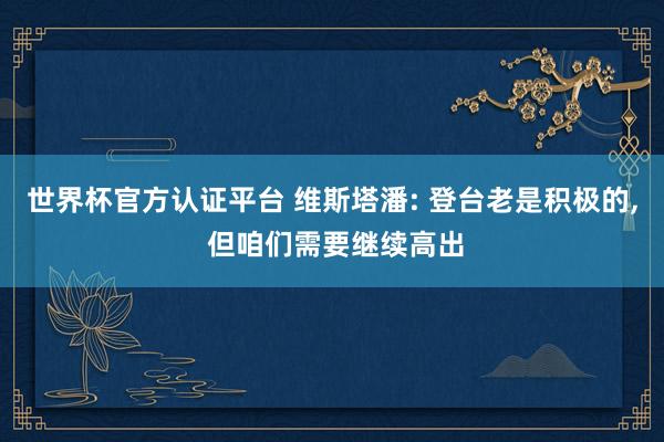 世界杯官方认证平台 维斯塔潘: 登台老是积极的， 但咱们需要继续高出