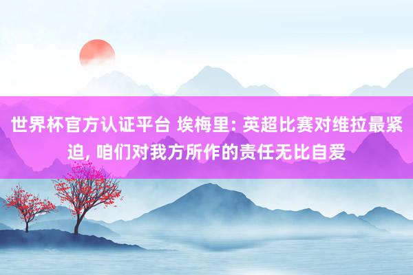 世界杯官方认证平台 埃梅里: 英超比赛对维拉最紧迫， 咱们对我方所作的责任无比自爱