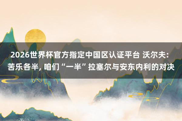 2026世界杯官方指定中国区认证平台 沃尔夫: 苦乐各半， 咱们“一半”拉塞尔与安东内利的对决