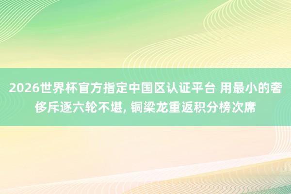 2026世界杯官方指定中国区认证平台 用最小的奢侈斥逐六轮不堪， 铜梁龙重返积分榜次席