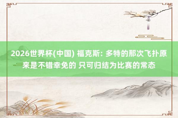 2026世界杯(中国) 福克斯: 多特的那次飞扑原来是不错幸免的 只可归结为比赛的常态