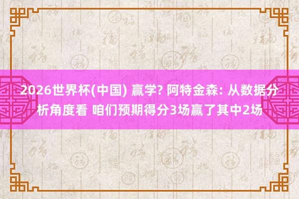 2026世界杯(中国) 赢学? 阿特金森: 从数据分析角度看 咱们预期得分3场赢了其中2场