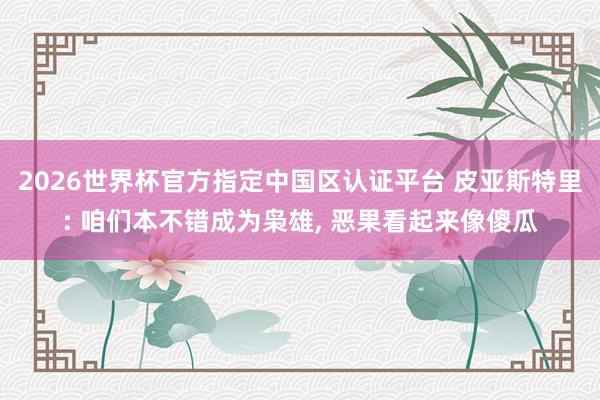 2026世界杯官方指定中国区认证平台 皮亚斯特里: 咱们本不错成为枭雄， 恶果看起来像傻瓜