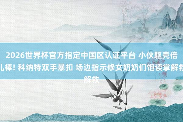 2026世界杯官方指定中国区认证平台 小伙躯壳倍儿棒! 科纳特双手暴扣 场边指示修女奶奶们饱读掌解救