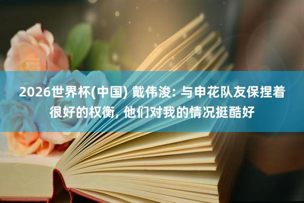 2026世界杯(中国) 戴伟浚: 与申花队友保捏着很好的权衡， 他们对我的情况挺酷好