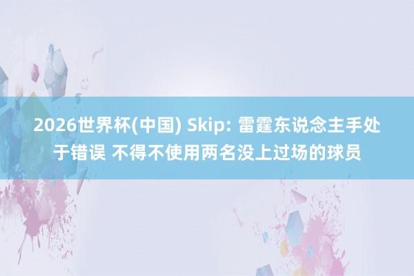 2026世界杯(中国) Skip: 雷霆东说念主手处于错误 不得不使用两名没上过场的球员