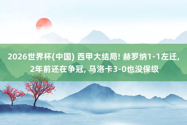2026世界杯(中国) 西甲大结局! 赫罗纳1-1左迁， 2年前还在争冠， 马洛卡3-0也没保级