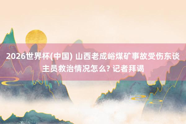 2026世界杯(中国) 山西老成峪煤矿事故受伤东谈主员救治情况怎么? 记者拜谒