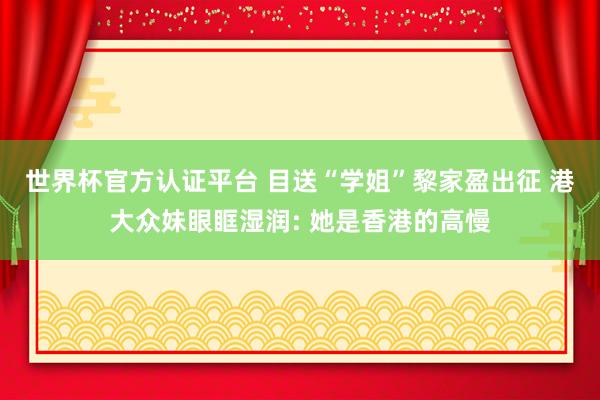 世界杯官方认证平台 目送“学姐”黎家盈出征 港大众妹眼眶湿润: 她是香港的高慢