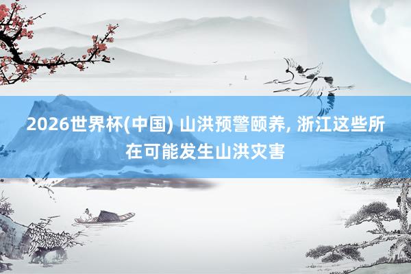 2026世界杯(中国) 山洪预警颐养， 浙江这些所在可能发生山洪灾害
