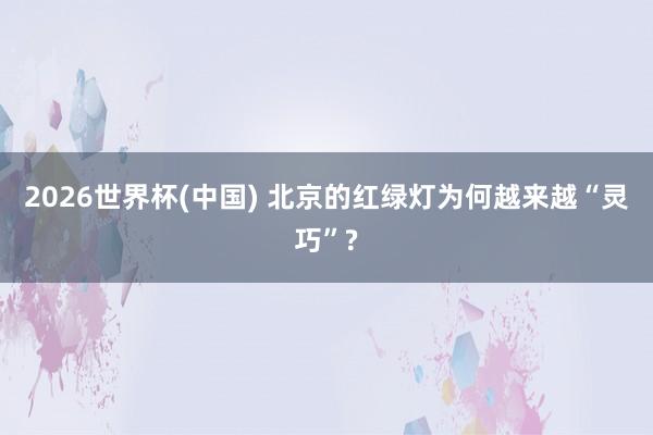 2026世界杯(中国) 北京的红绿灯为何越来越“灵巧”?