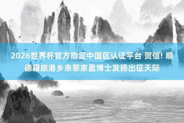 2026世界杯官方指定中国区认证平台 贺信! 顺德籍旅港乡亲黎家盈博士发扬出征天际