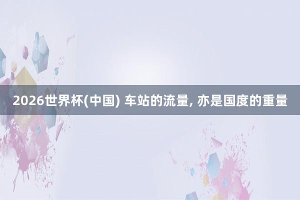 2026世界杯(中国) 车站的流量， 亦是国度的重量