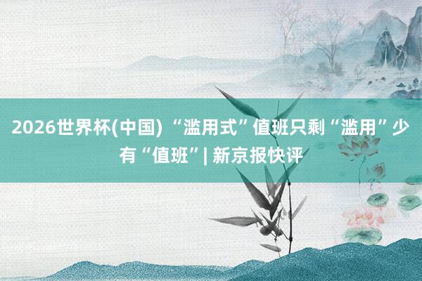 2026世界杯(中国) “滥用式”值班只剩“滥用”少有“值班”| 新京报快评