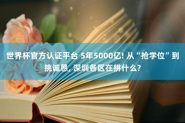 世界杯官方认证平台 5年5000亿! 从“抢学位”到挑诚恳， 深圳各区在拼什么?
