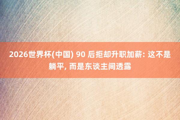 2026世界杯(中国) 90 后拒却升职加薪: 这不是躺平， 而是东谈主间透露