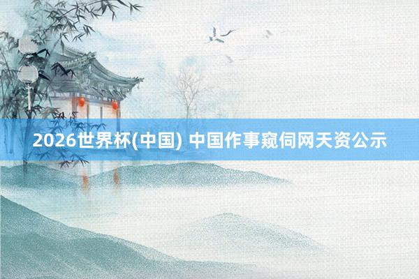 2026世界杯(中国) 中国作事窥伺网天资公示
