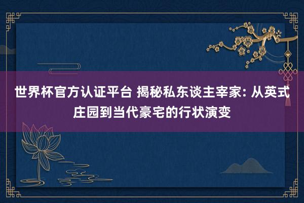 世界杯官方认证平台 揭秘私东谈主宰家: 从英式庄园到当代豪宅的行状演变