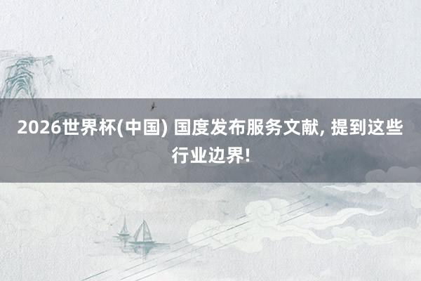 2026世界杯(中国) 国度发布服务文献， 提到这些行业边界!