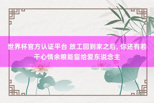 世界杯官方认证平台 放工回到家之后， 你还有若干心情余粮能留给爱东说念主