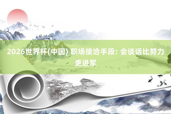 2026世界杯(中国) 职场接洽手段: 会谈话比努力更进军